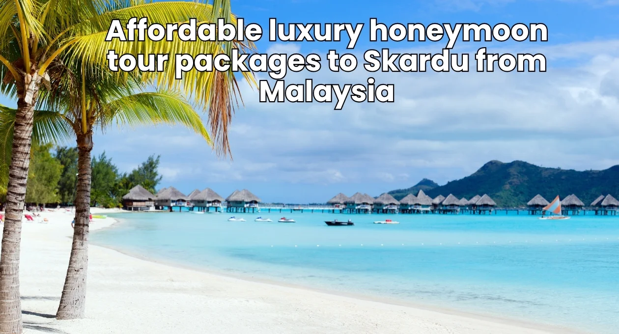 Affordable luxury honeymoon tour packages to Skardu from Malaysia